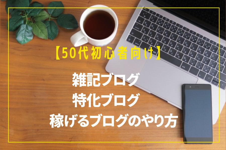 雑記ブログと特化ブログ 両方やって分かった50代からでも稼げるブログの方法