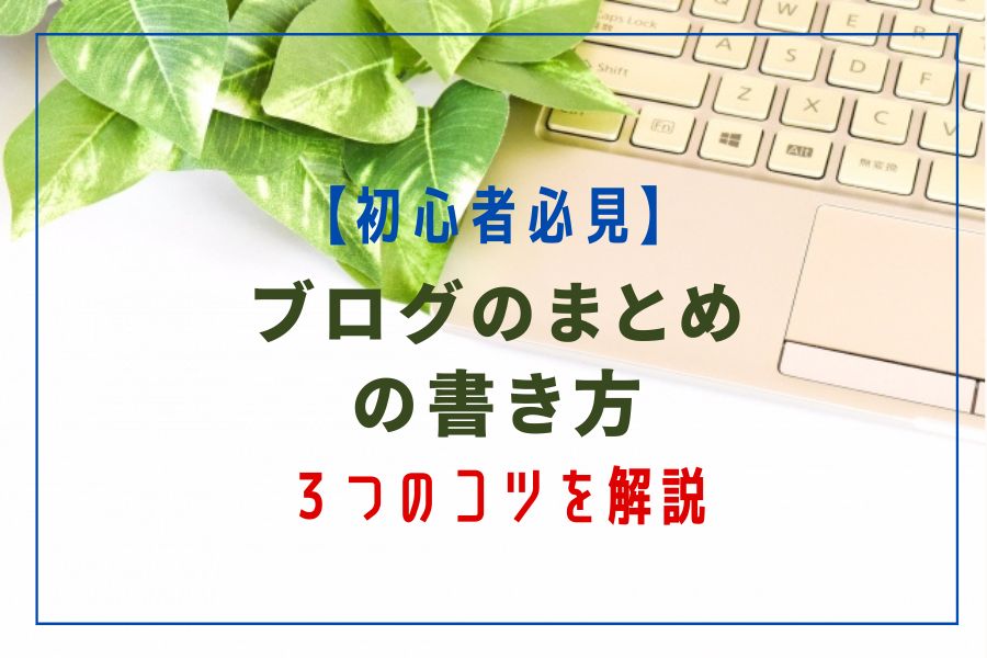 ブログ初心者必見！まとめの書き方！読まれる３つのコツを詳しく解説