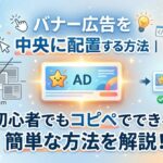 バナー広告を中央に配置する方法|初心者でもコピペでできる簡単な調整方法を解説! バナー広告を中央に配置する方法|初心者でもコピペでできる簡単な調整方法を解説!